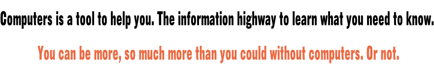 Computers is a tool to help you. The information highway to learn what you need to know.  You can be more, so much more than you could without computers. Or not.